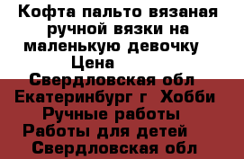 Кофта-пальто вязаная ручной вязки на маленькую девочку › Цена ­ 350 - Свердловская обл., Екатеринбург г. Хобби. Ручные работы » Работы для детей   . Свердловская обл.